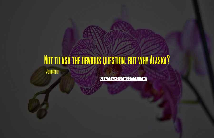 John Green Quotes: Not to ask the obvious question, but why Alaska?