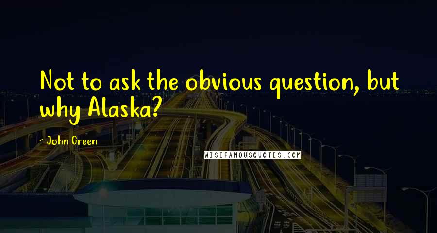 John Green Quotes: Not to ask the obvious question, but why Alaska?