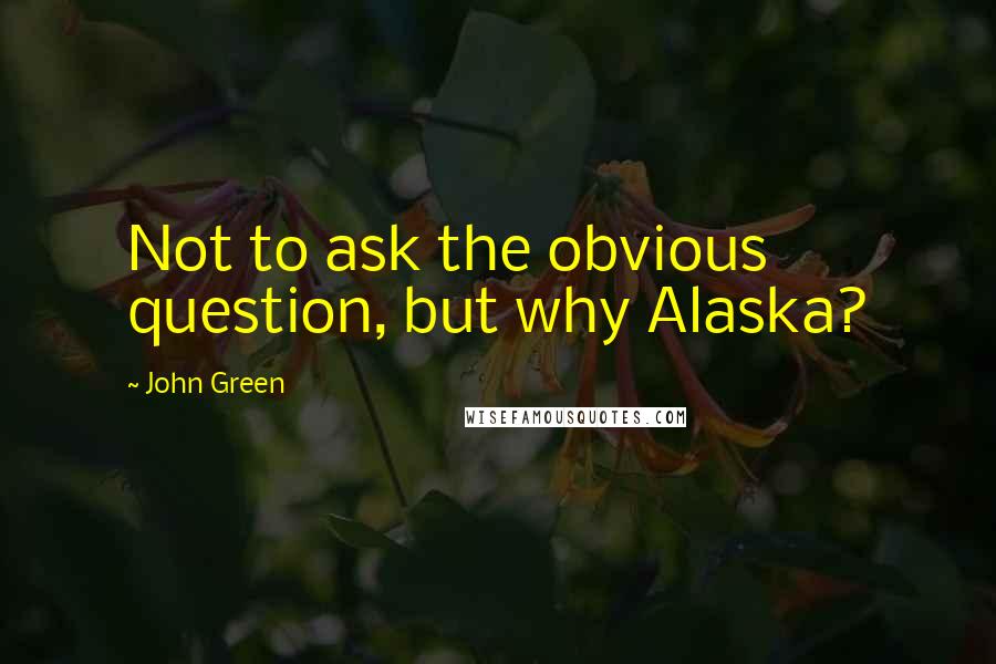 John Green Quotes: Not to ask the obvious question, but why Alaska?