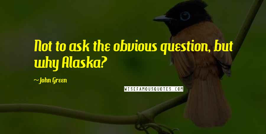 John Green Quotes: Not to ask the obvious question, but why Alaska?