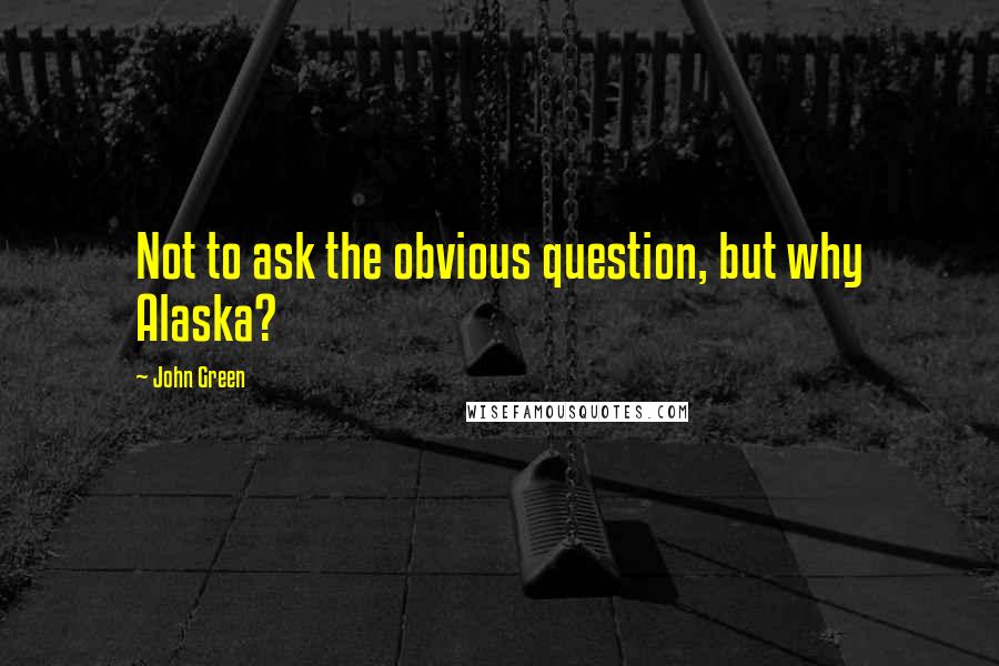 John Green Quotes: Not to ask the obvious question, but why Alaska?