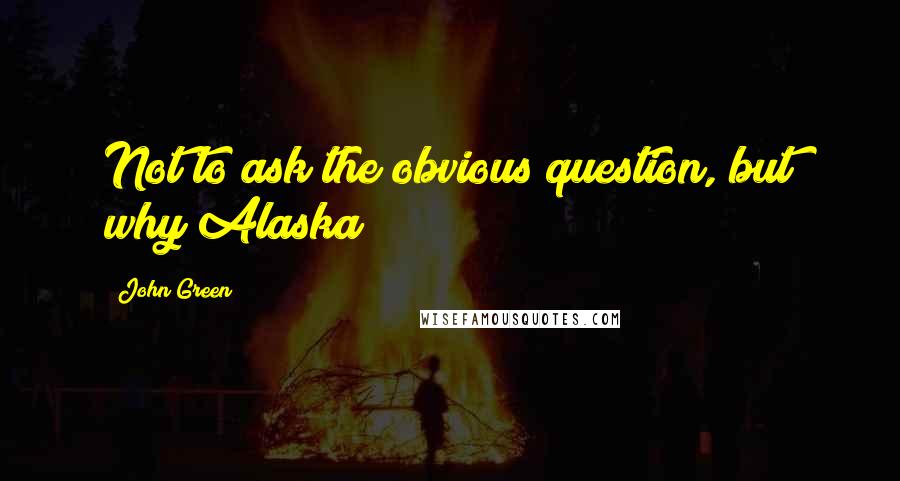 John Green Quotes: Not to ask the obvious question, but why Alaska?