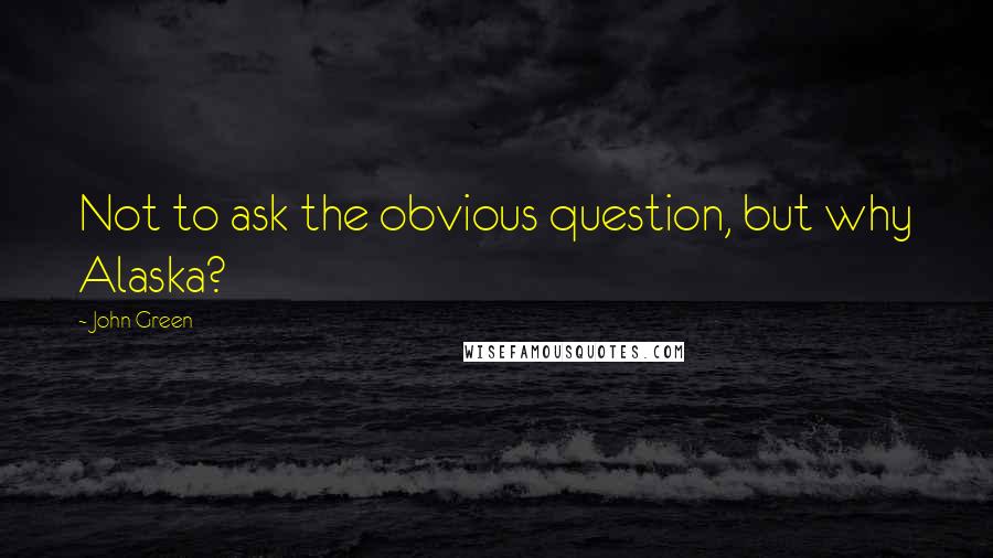 John Green Quotes: Not to ask the obvious question, but why Alaska?