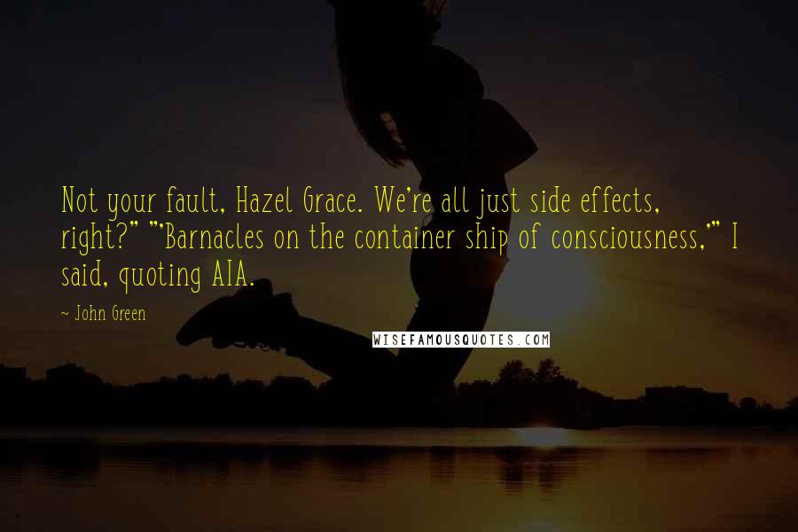 John Green Quotes: Not your fault, Hazel Grace. We're all just side effects, right?" "'Barnacles on the container ship of consciousness,'" I said, quoting AIA.