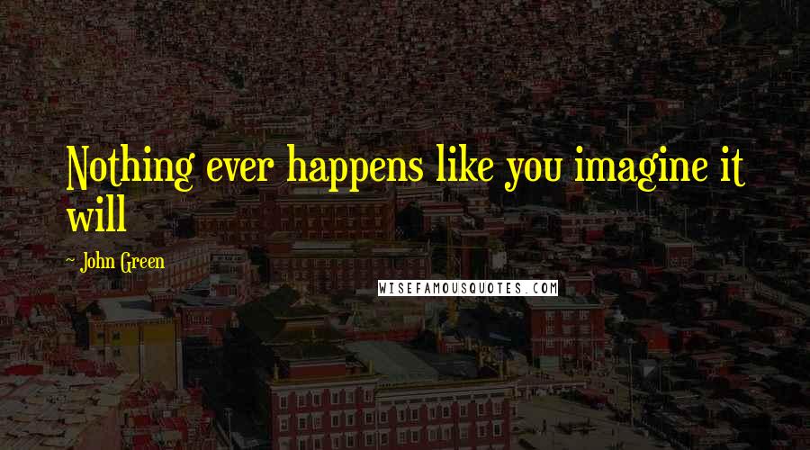 John Green Quotes: Nothing ever happens like you imagine it will