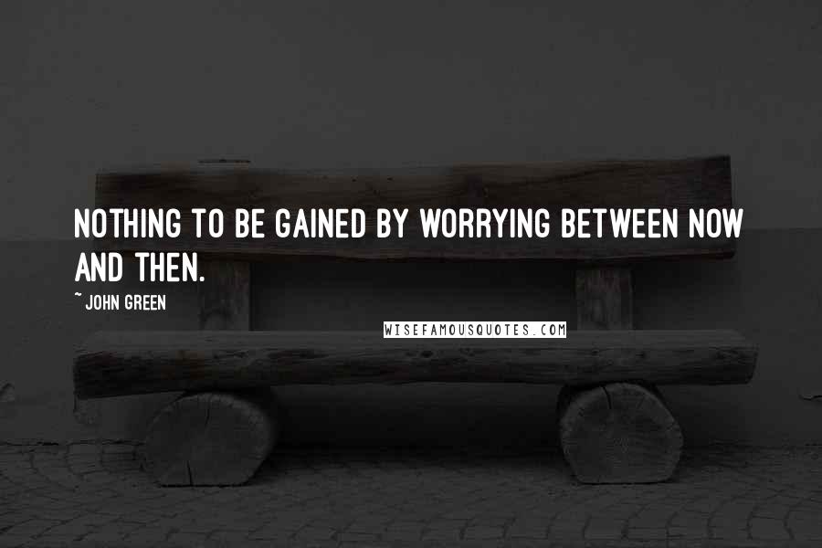 John Green Quotes: Nothing to be gained by worrying between now and then.