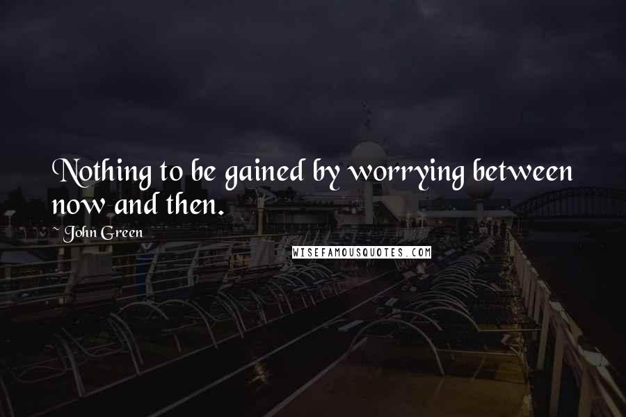 John Green Quotes: Nothing to be gained by worrying between now and then.