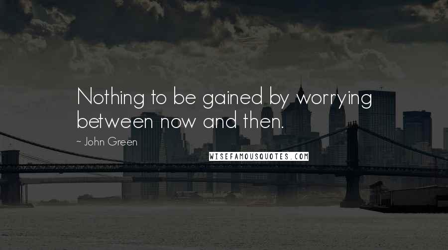 John Green Quotes: Nothing to be gained by worrying between now and then.