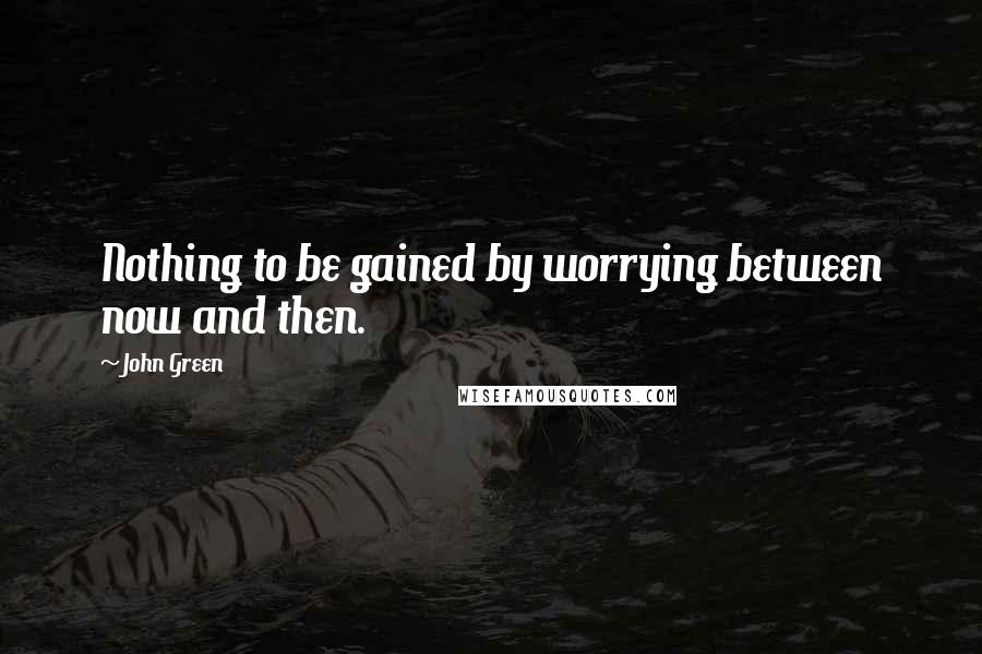 John Green Quotes: Nothing to be gained by worrying between now and then.