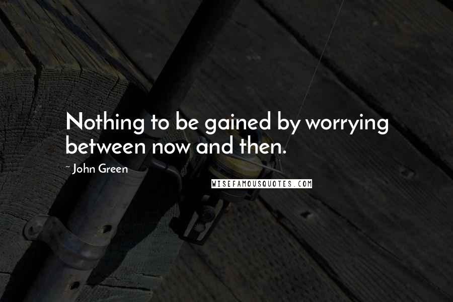 John Green Quotes: Nothing to be gained by worrying between now and then.