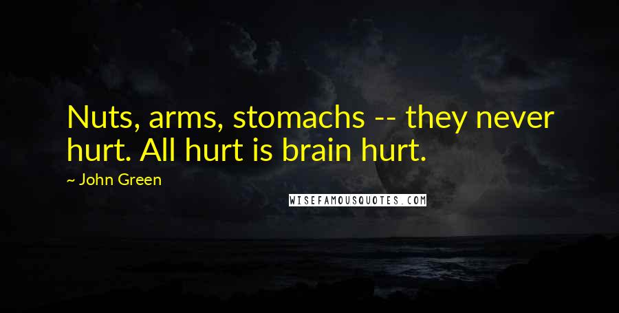 John Green Quotes: Nuts, arms, stomachs -- they never hurt. All hurt is brain hurt.