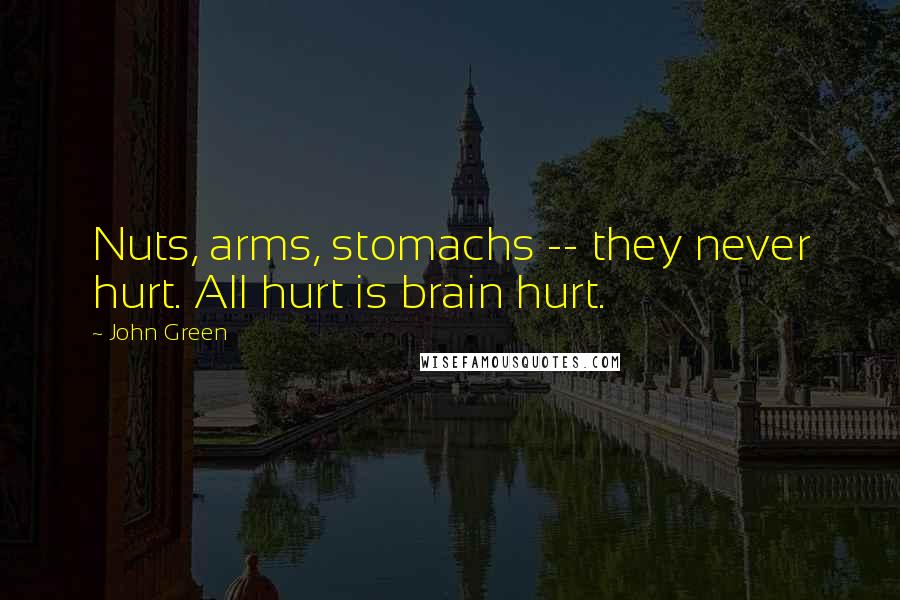 John Green Quotes: Nuts, arms, stomachs -- they never hurt. All hurt is brain hurt.