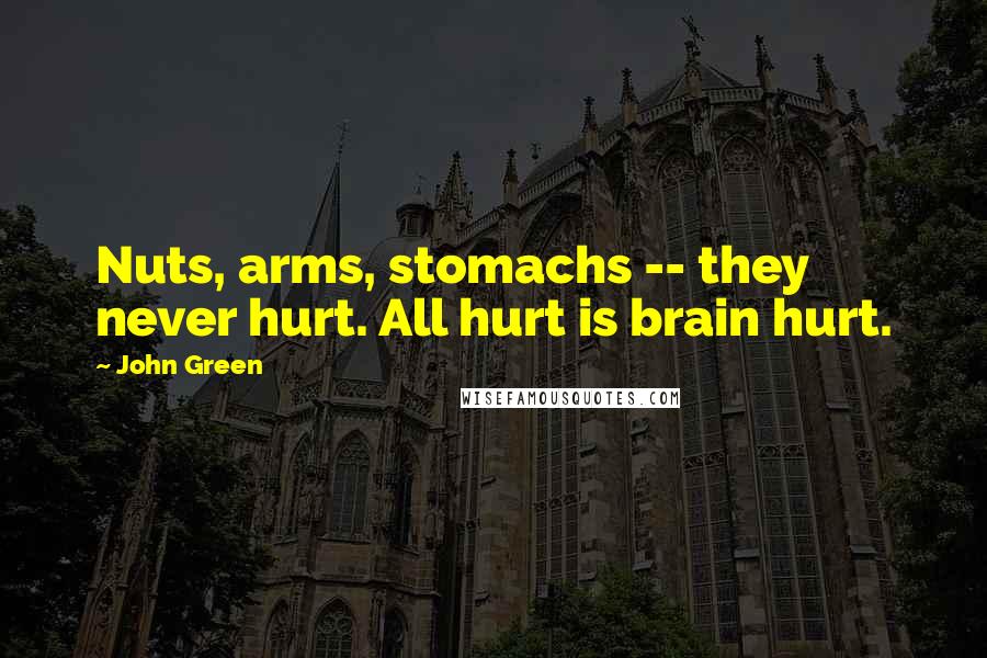 John Green Quotes: Nuts, arms, stomachs -- they never hurt. All hurt is brain hurt.