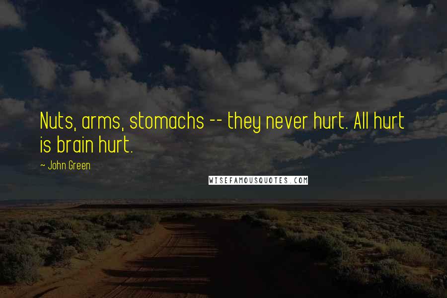 John Green Quotes: Nuts, arms, stomachs -- they never hurt. All hurt is brain hurt.