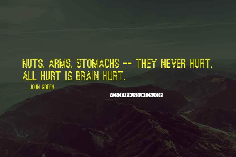 John Green Quotes: Nuts, arms, stomachs -- they never hurt. All hurt is brain hurt.