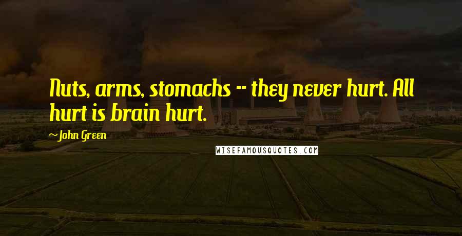 John Green Quotes: Nuts, arms, stomachs -- they never hurt. All hurt is brain hurt.