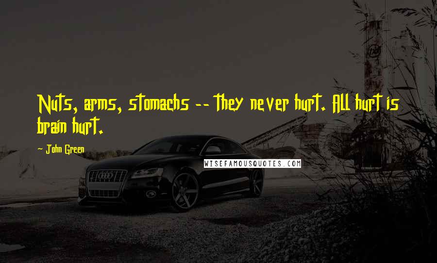 John Green Quotes: Nuts, arms, stomachs -- they never hurt. All hurt is brain hurt.