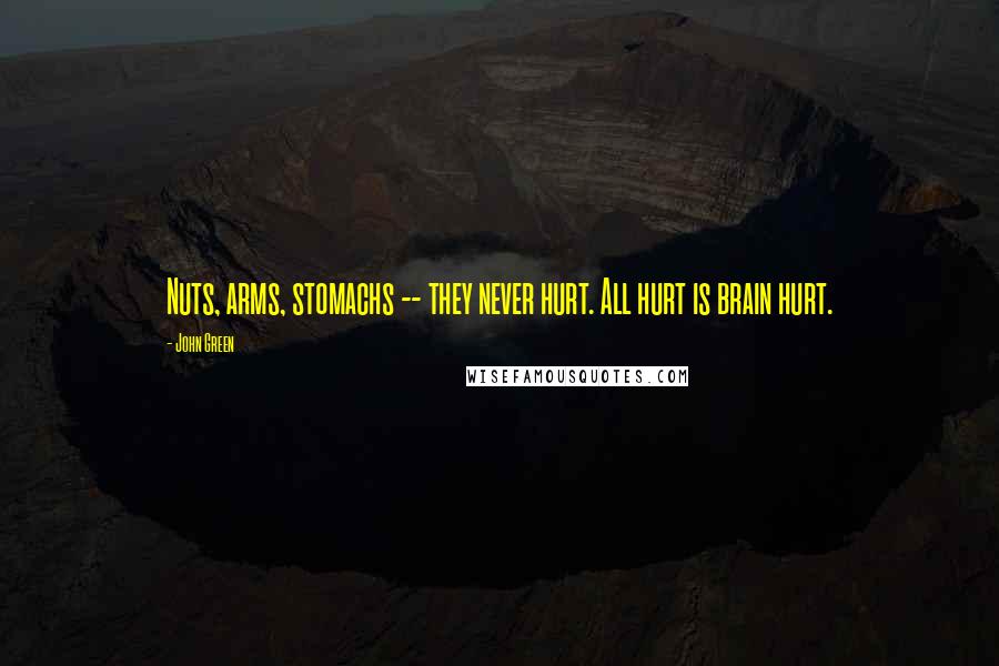 John Green Quotes: Nuts, arms, stomachs -- they never hurt. All hurt is brain hurt.