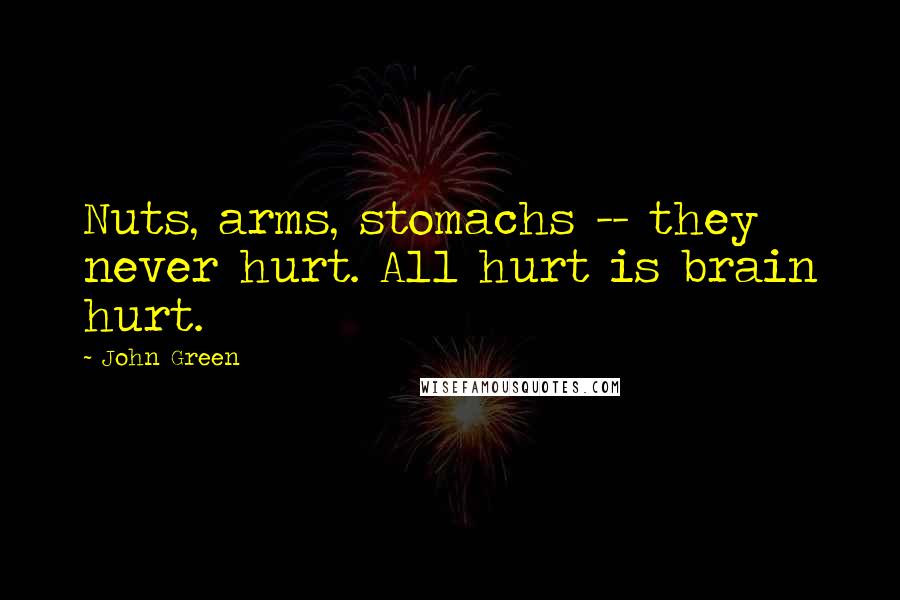 John Green Quotes: Nuts, arms, stomachs -- they never hurt. All hurt is brain hurt.