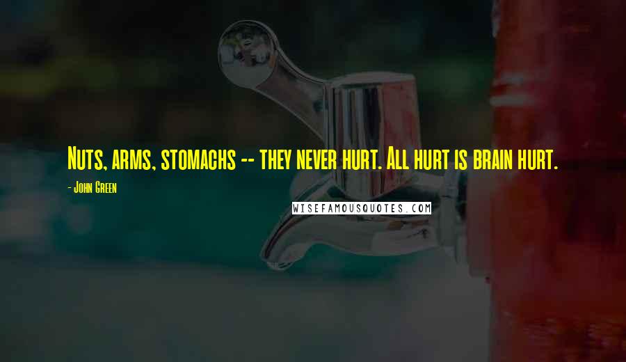 John Green Quotes: Nuts, arms, stomachs -- they never hurt. All hurt is brain hurt.