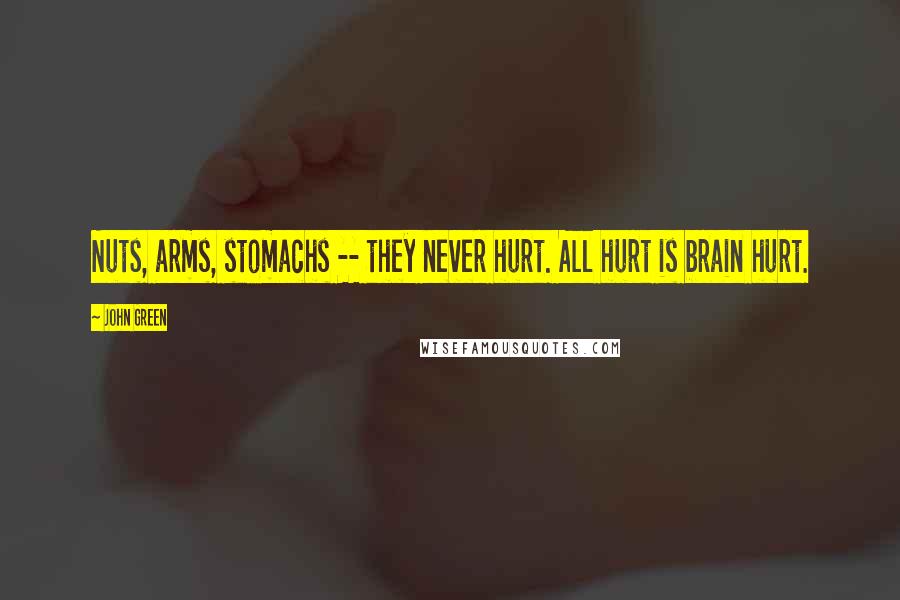 John Green Quotes: Nuts, arms, stomachs -- they never hurt. All hurt is brain hurt.