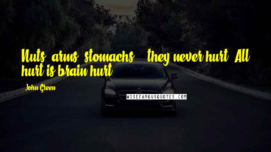John Green Quotes: Nuts, arms, stomachs -- they never hurt. All hurt is brain hurt.