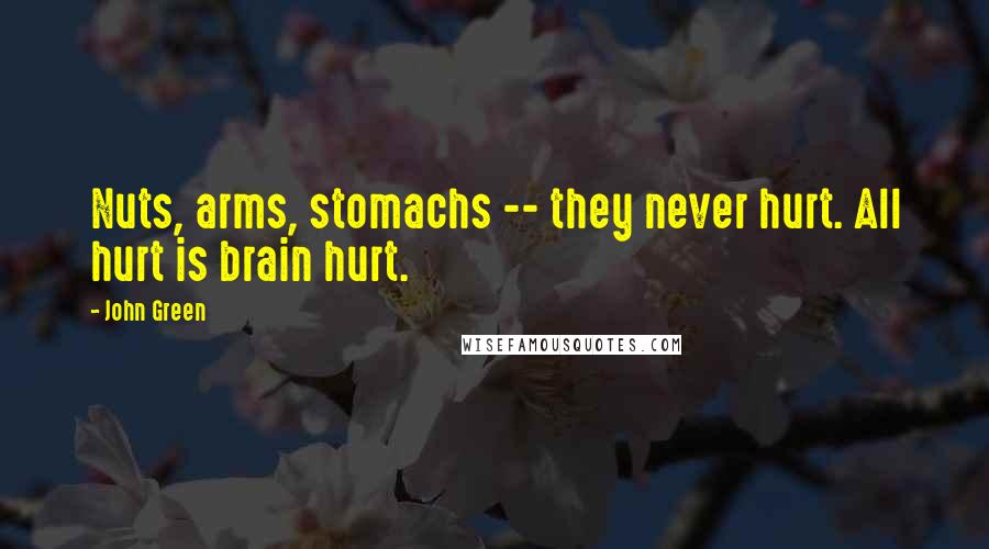 John Green Quotes: Nuts, arms, stomachs -- they never hurt. All hurt is brain hurt.