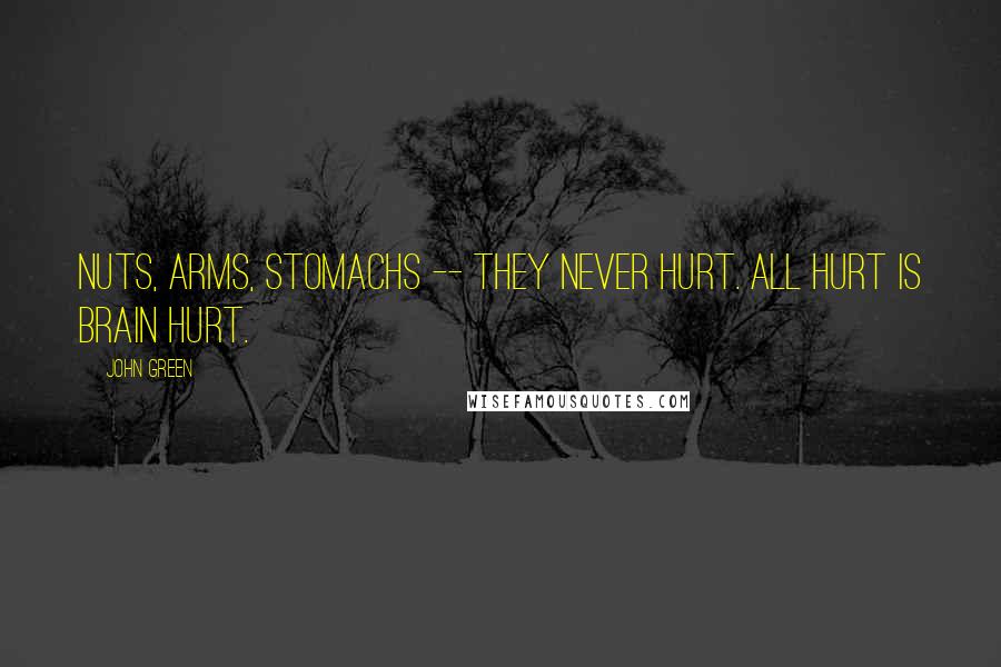 John Green Quotes: Nuts, arms, stomachs -- they never hurt. All hurt is brain hurt.