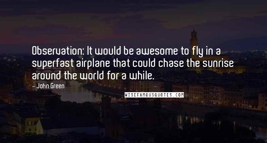 John Green Quotes: Observation: It would be awesome to fly in a superfast airplane that could chase the sunrise around the world for a while.