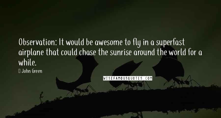 John Green Quotes: Observation: It would be awesome to fly in a superfast airplane that could chase the sunrise around the world for a while.