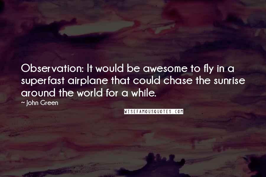 John Green Quotes: Observation: It would be awesome to fly in a superfast airplane that could chase the sunrise around the world for a while.