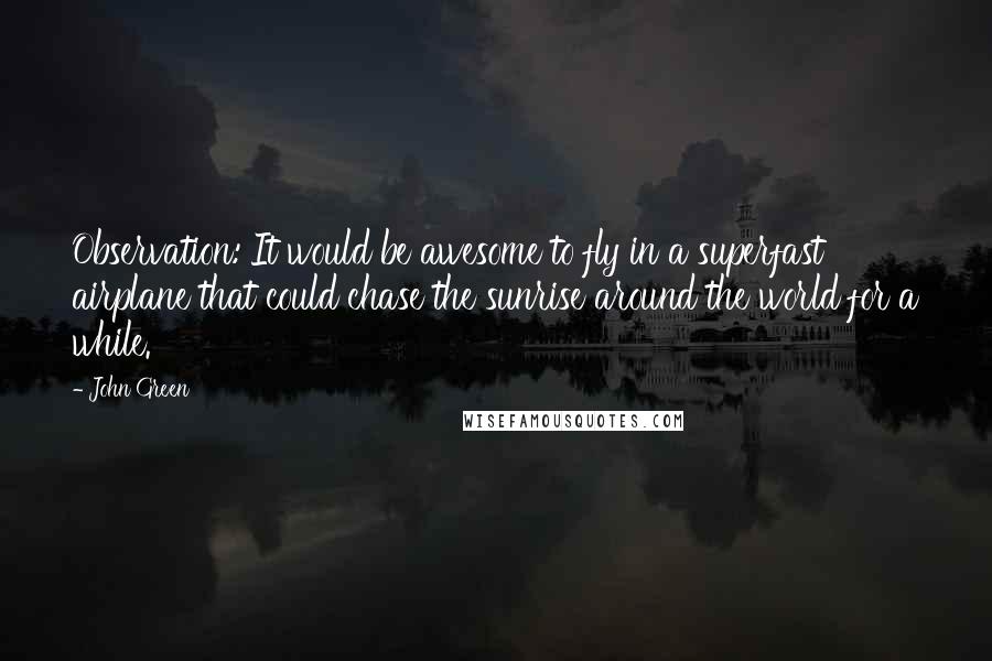 John Green Quotes: Observation: It would be awesome to fly in a superfast airplane that could chase the sunrise around the world for a while.