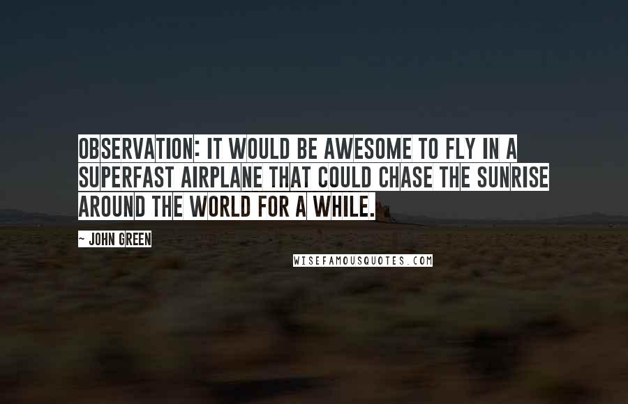 John Green Quotes: Observation: It would be awesome to fly in a superfast airplane that could chase the sunrise around the world for a while.