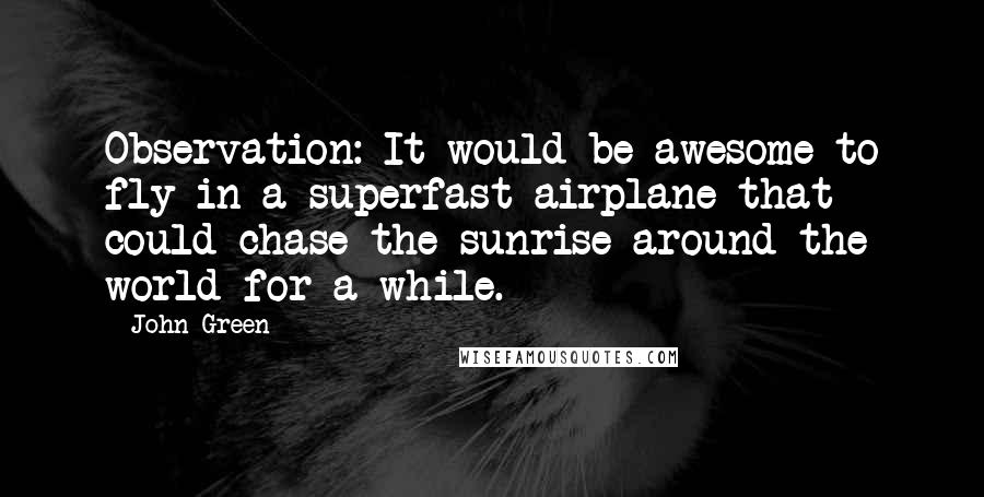 John Green Quotes: Observation: It would be awesome to fly in a superfast airplane that could chase the sunrise around the world for a while.