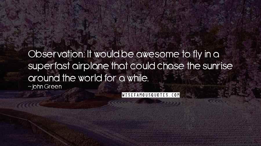 John Green Quotes: Observation: It would be awesome to fly in a superfast airplane that could chase the sunrise around the world for a while.