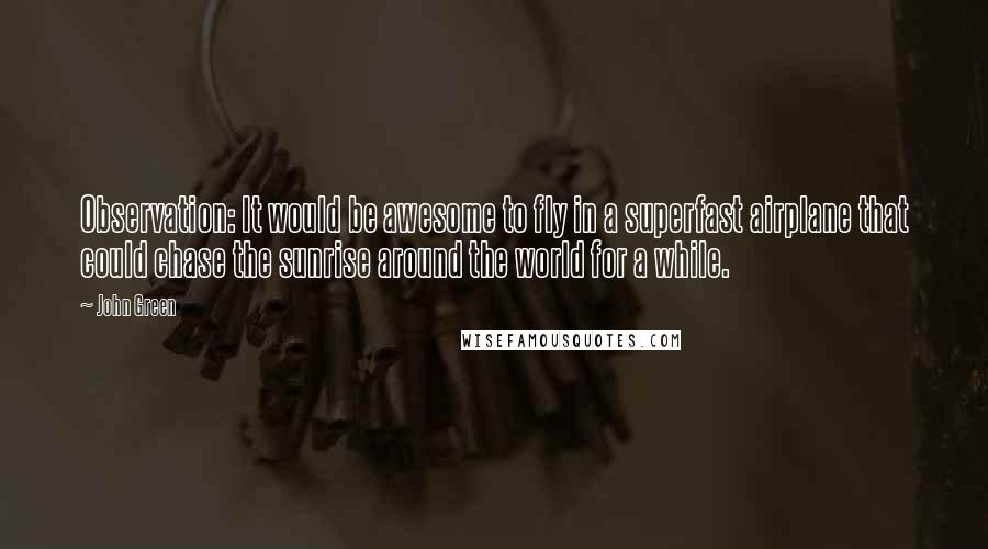 John Green Quotes: Observation: It would be awesome to fly in a superfast airplane that could chase the sunrise around the world for a while.