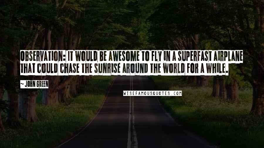 John Green Quotes: Observation: It would be awesome to fly in a superfast airplane that could chase the sunrise around the world for a while.