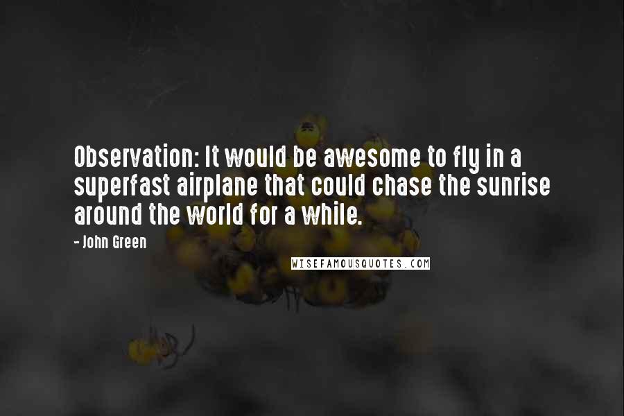 John Green Quotes: Observation: It would be awesome to fly in a superfast airplane that could chase the sunrise around the world for a while.