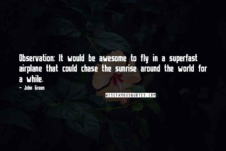 John Green Quotes: Observation: It would be awesome to fly in a superfast airplane that could chase the sunrise around the world for a while.