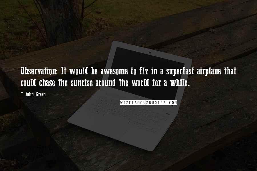 John Green Quotes: Observation: It would be awesome to fly in a superfast airplane that could chase the sunrise around the world for a while.