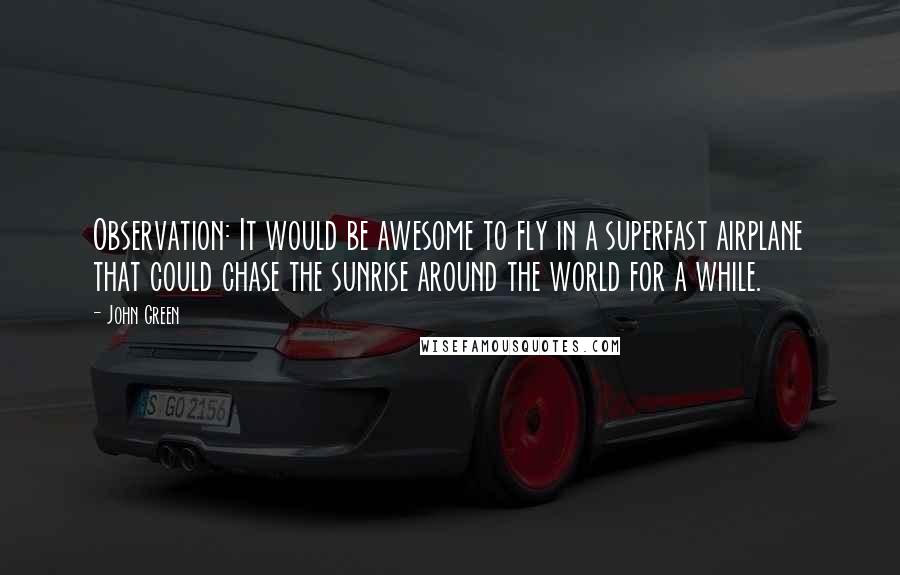 John Green Quotes: Observation: It would be awesome to fly in a superfast airplane that could chase the sunrise around the world for a while.