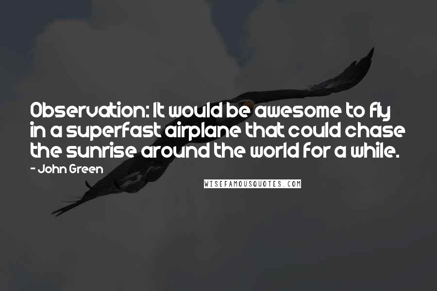 John Green Quotes: Observation: It would be awesome to fly in a superfast airplane that could chase the sunrise around the world for a while.