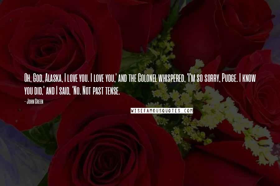 John Green Quotes: Oh, God, Alaska, I love you. I love you,' and the Colonel whispered, 'I'm so sorry, Pudge. I know you did,' and I said, 'No. Not past tense.