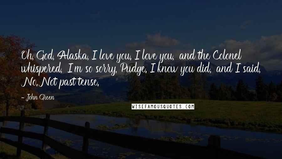 John Green Quotes: Oh, God, Alaska, I love you. I love you,' and the Colonel whispered, 'I'm so sorry, Pudge. I know you did,' and I said, 'No. Not past tense.