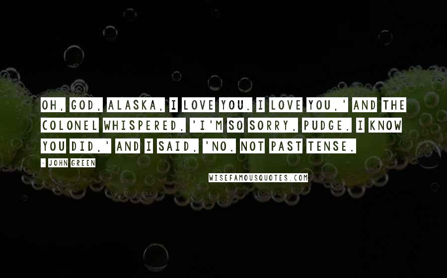 John Green Quotes: Oh, God, Alaska, I love you. I love you,' and the Colonel whispered, 'I'm so sorry, Pudge. I know you did,' and I said, 'No. Not past tense.