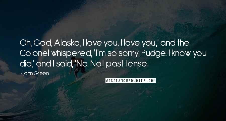 John Green Quotes: Oh, God, Alaska, I love you. I love you,' and the Colonel whispered, 'I'm so sorry, Pudge. I know you did,' and I said, 'No. Not past tense.