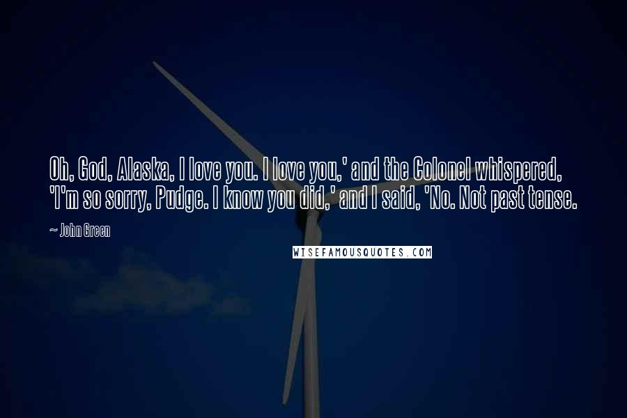 John Green Quotes: Oh, God, Alaska, I love you. I love you,' and the Colonel whispered, 'I'm so sorry, Pudge. I know you did,' and I said, 'No. Not past tense.