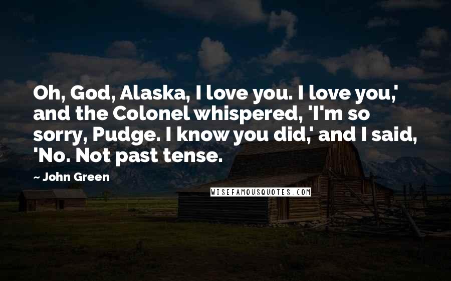 John Green Quotes: Oh, God, Alaska, I love you. I love you,' and the Colonel whispered, 'I'm so sorry, Pudge. I know you did,' and I said, 'No. Not past tense.