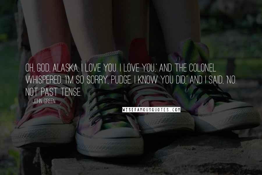 John Green Quotes: Oh, God, Alaska, I love you. I love you,' and the Colonel whispered, 'I'm so sorry, Pudge. I know you did,' and I said, 'No. Not past tense.