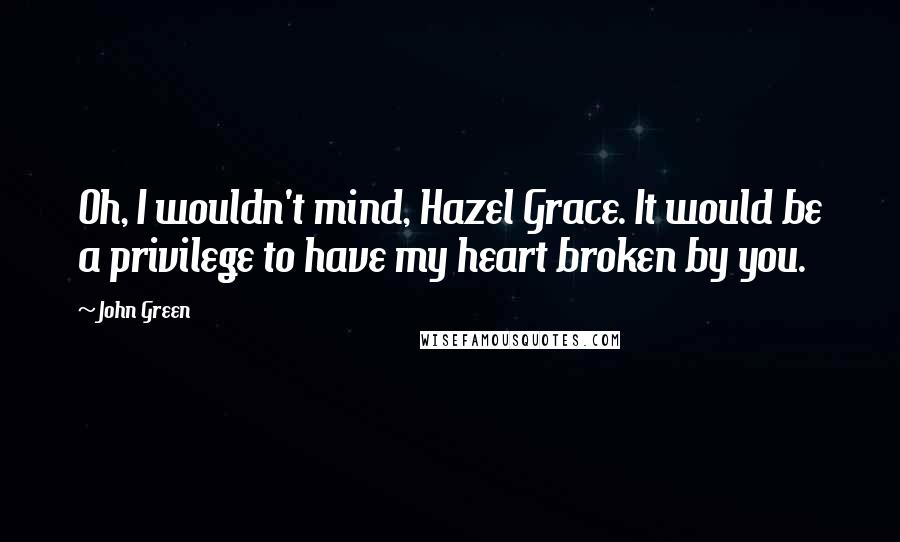 John Green Quotes: Oh, I wouldn't mind, Hazel Grace. It would be a privilege to have my heart broken by you.